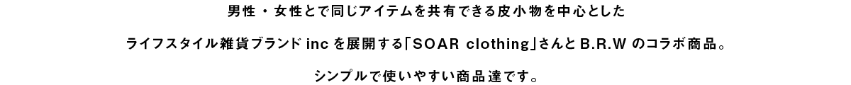 男性・女性とで同じアイテムを共有できる皮小物を中心としたライフスタイル雑貨ブランドincを展開する「SOAR clothing」さんとB.R.Wのコラボ商品です。